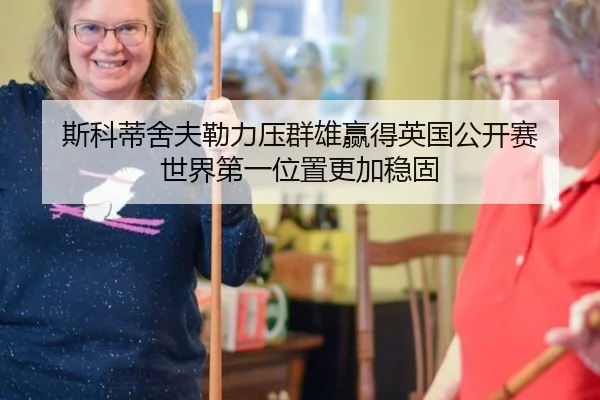 斯科蒂舍夫勒力压群雄赢得英国公开赛 世界第一位置更加稳固